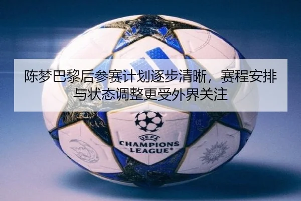 陈梦巴黎后参赛计划逐步清晰，赛程安排与状态调整更受外界关注